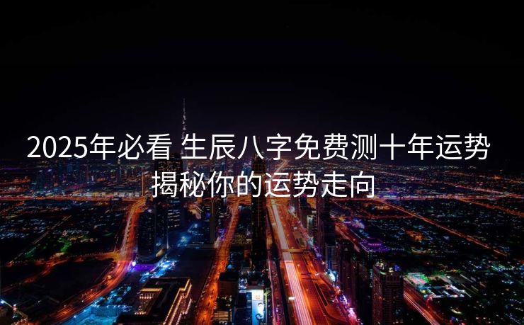 2025年必看 生辰八字免费测十年运势 揭秘你的运势走向