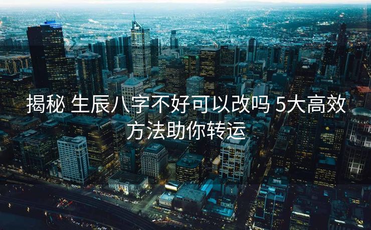 揭秘 生辰八字不好可以改吗 5大高效方法助你转运