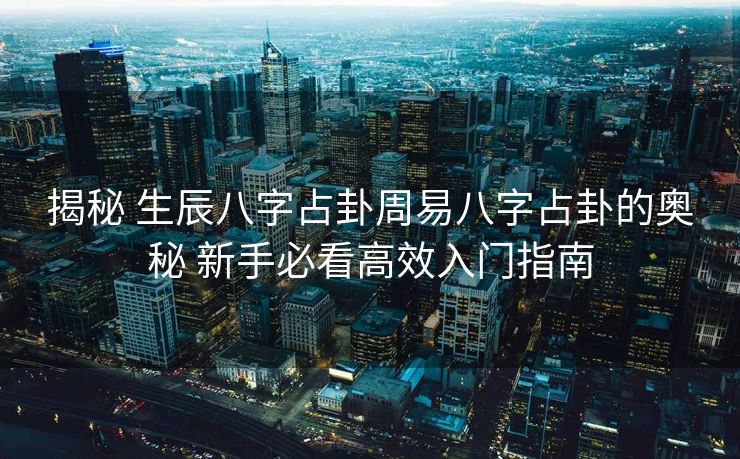 揭秘 生辰八字占卦周易八字占卦的奥秘 新手必看高效入门指南