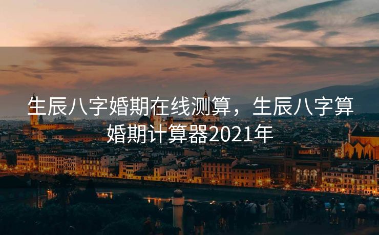 生辰八字婚期在线测算，生辰八字算婚期计算器2021年