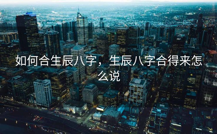 如何合生辰八字，生辰八字合得来怎么说