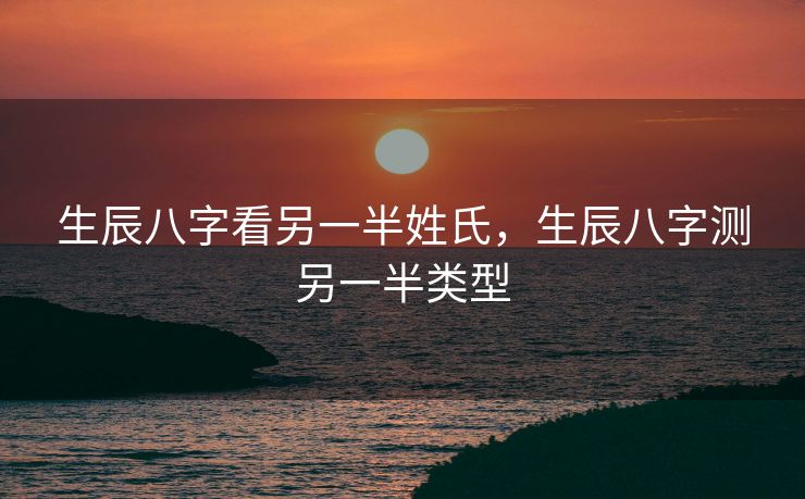 生辰八字看另一半姓氏，生辰八字测另一半类型