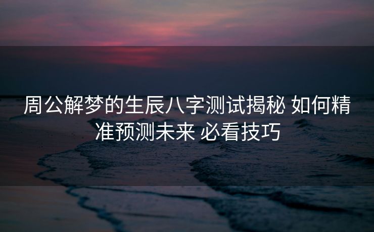 周公解梦的生辰八字测试揭秘 如何精准预测未来 必看技巧