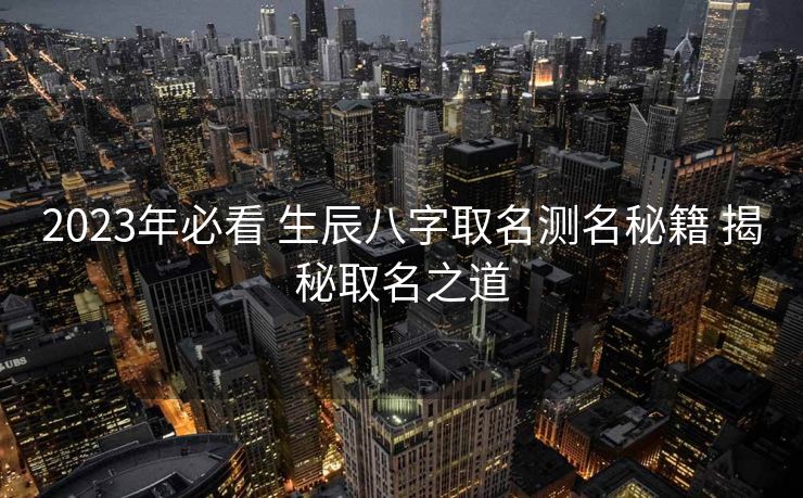 2023年必看 生辰八字取名测名秘籍 揭秘取名之道
