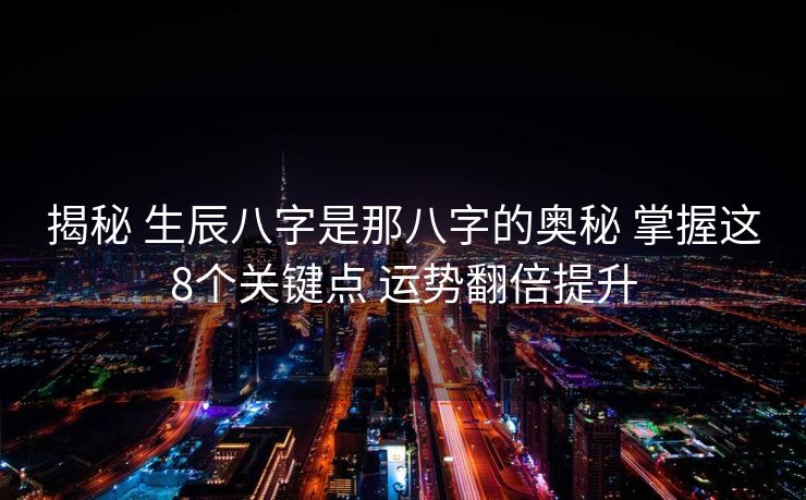 揭秘 生辰八字是那八字的奥秘 掌握这8个关键点 运势翻倍提升