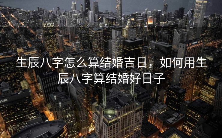 生辰八字怎么算结婚吉日，如何用生辰八字算结婚好日子