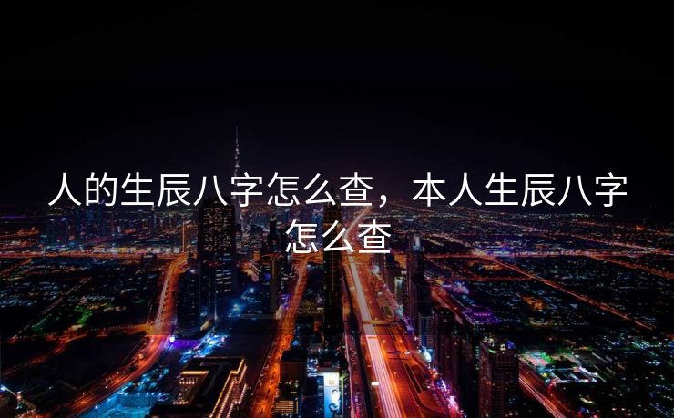 人的生辰八字怎么查，本人生辰八字怎么查