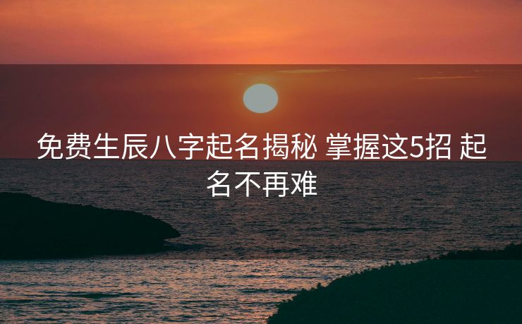免费生辰八字起名揭秘 掌握这5招 起名不再难