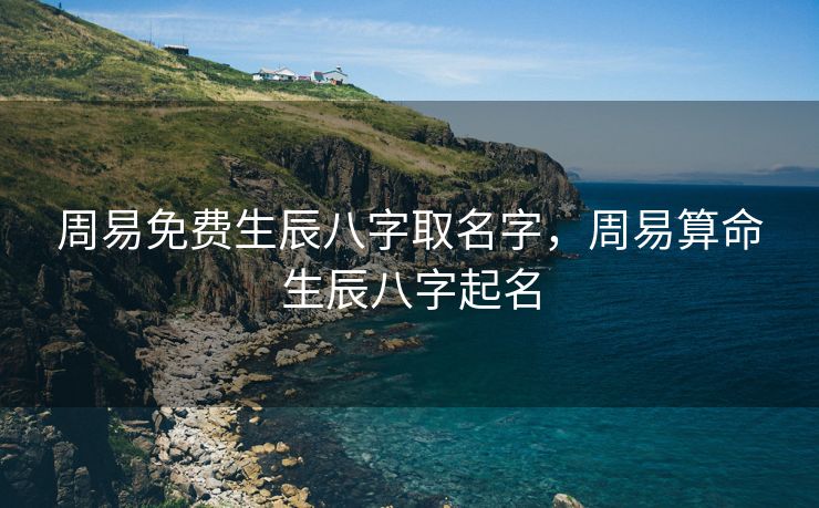 周易免费生辰八字取名字，周易算命生辰八字起名