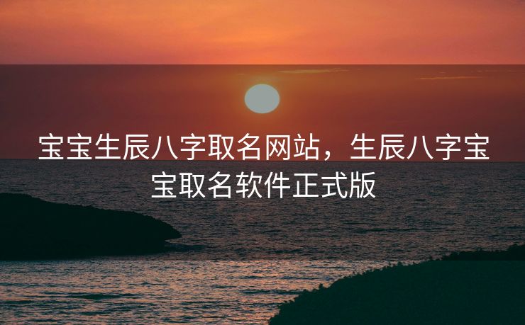 宝宝生辰八字取名网站，生辰八字宝宝取名软件正式版