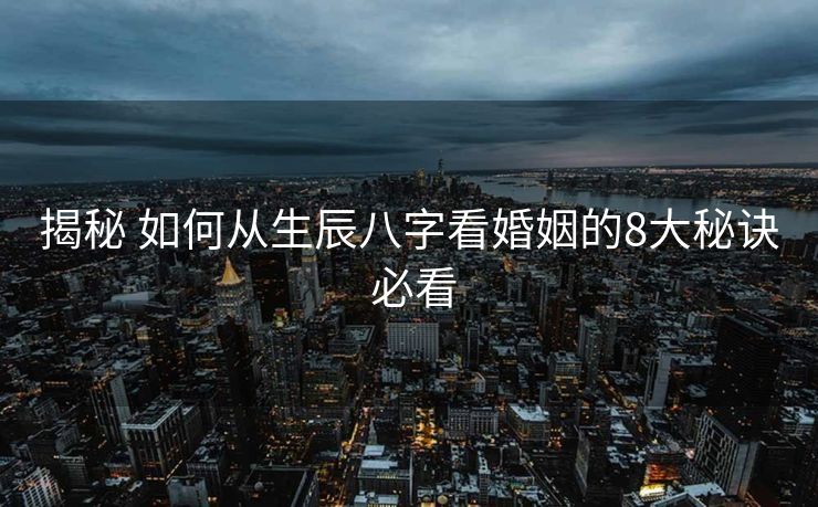 揭秘 如何从生辰八字看婚姻的8大秘诀 必看