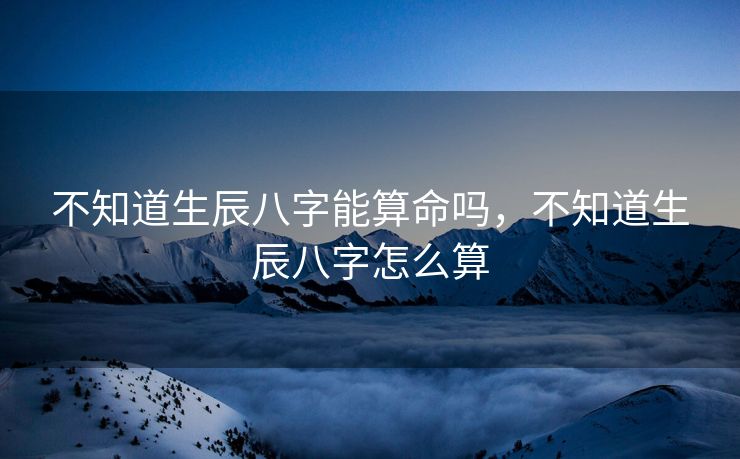 不知道生辰八字能算命吗，不知道生辰八字怎么算