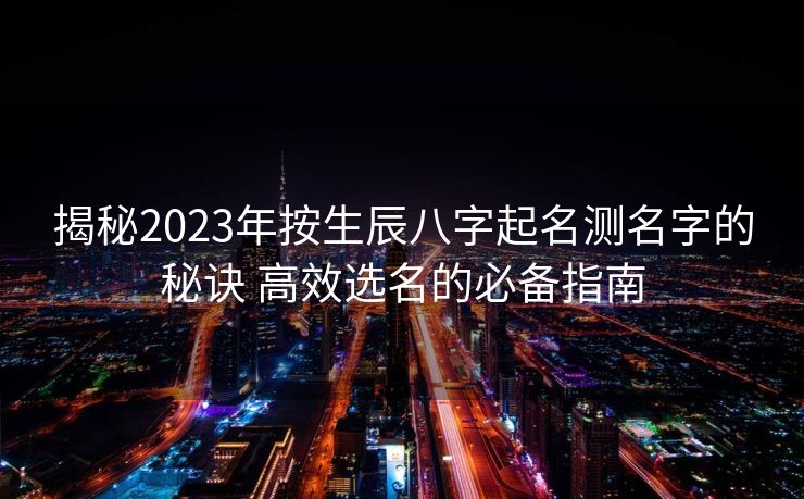揭秘2023年按生辰八字起名测名字的秘诀 高效选名的必备指南