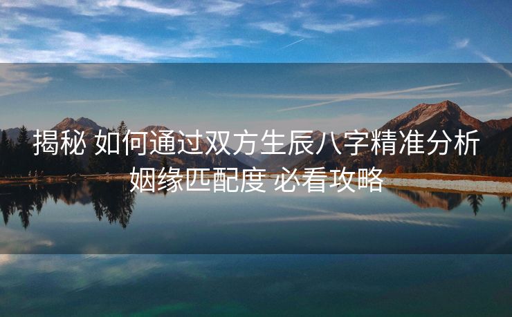 揭秘 如何通过双方生辰八字精准分析姻缘匹配度 必看攻略