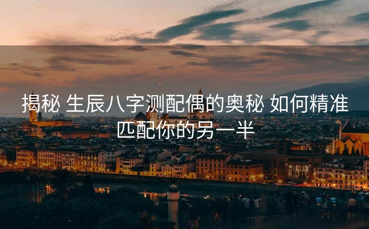 揭秘 生辰八字测配偶的奥秘 如何精准匹配你的另一半