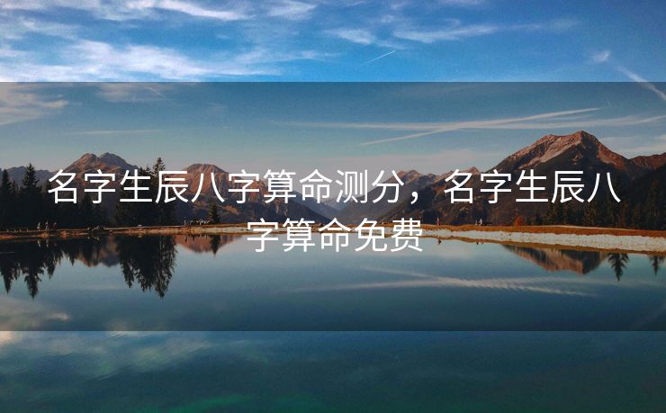 名字生辰八字算命测分，名字生辰八字算命免费