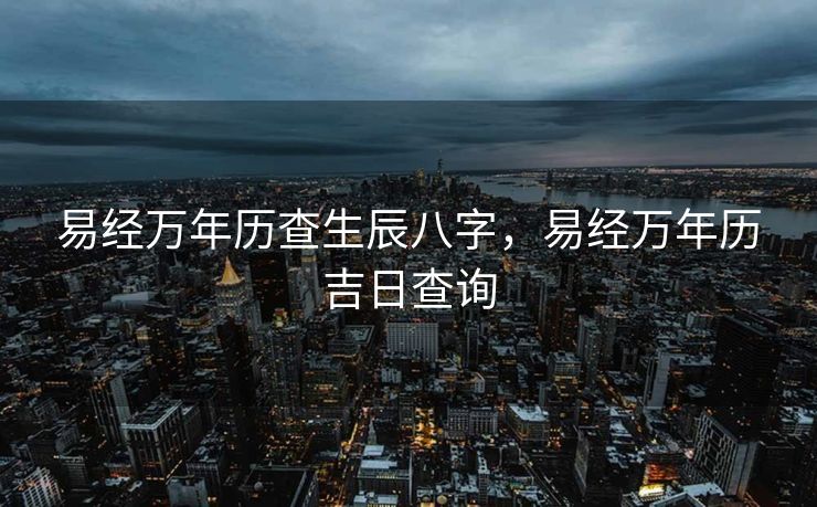 易经万年历查生辰八字，易经万年历吉日查询