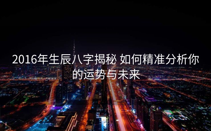 2016年生辰八字揭秘 如何精准分析你的运势与未来