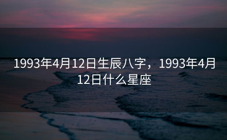 1993年4月12日生辰八字，1993年4月12日什么星座