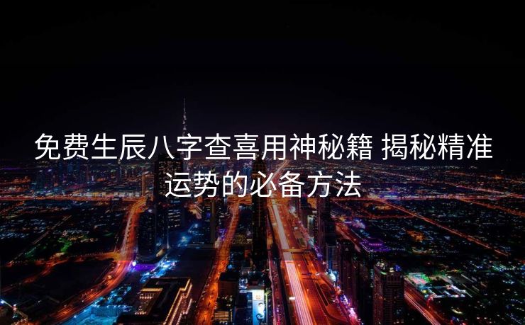 免费生辰八字查喜用神秘籍 揭秘精准运势的必备方法