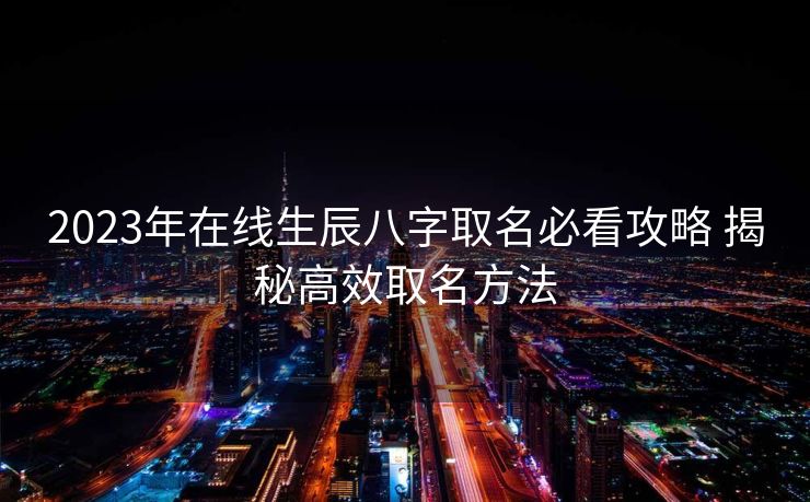 2023年在线生辰八字取名必看攻略 揭秘高效取名方法