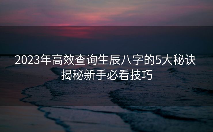 2023年高效查询生辰八字的5大秘诀 揭秘新手必看技巧