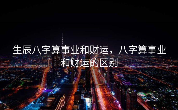 生辰八字算事业和财运，八字算事业和财运的区别