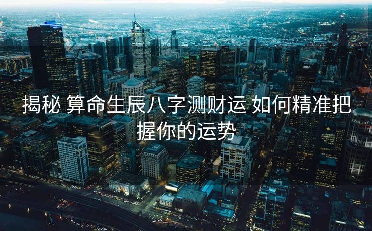 揭秘 算命生辰八字测财运 如何精准把握你的运势