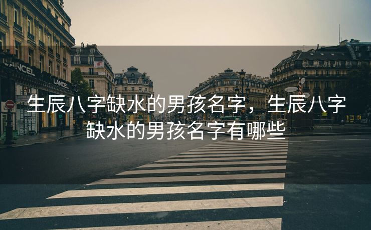生辰八字缺水的男孩名字，生辰八字缺水的男孩名字有哪些