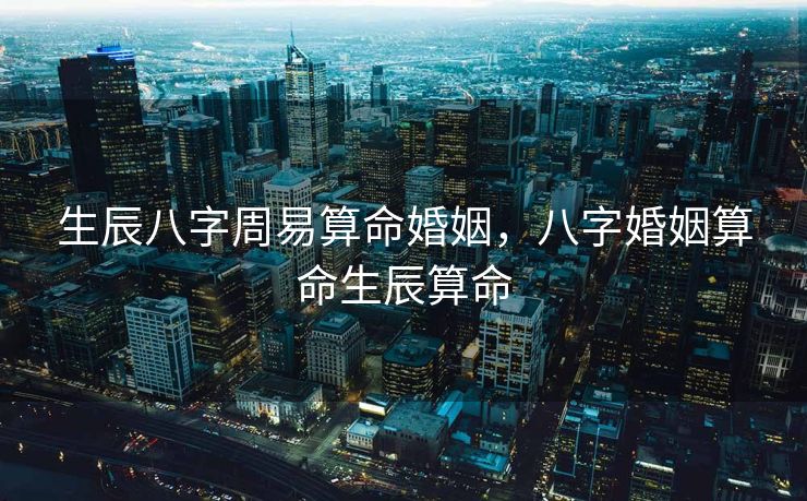 生辰八字周易算命婚姻，八字婚姻算命生辰算命