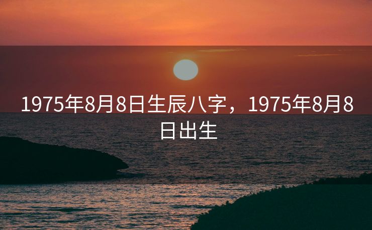 1975年8月8日生辰八字，1975年8月8日出生
