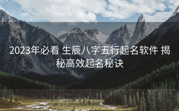 2023年必看 生辰八字五行起名软件 揭秘高效起名秘诀