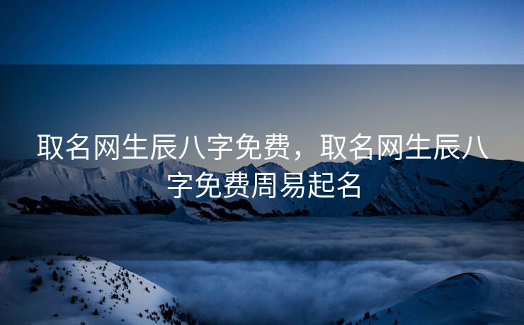 取名网生辰八字免费，取名网生辰八字免费周易起名