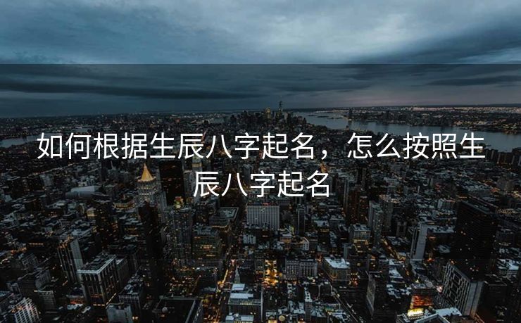 如何根据生辰八字起名，怎么按照生辰八字起名
