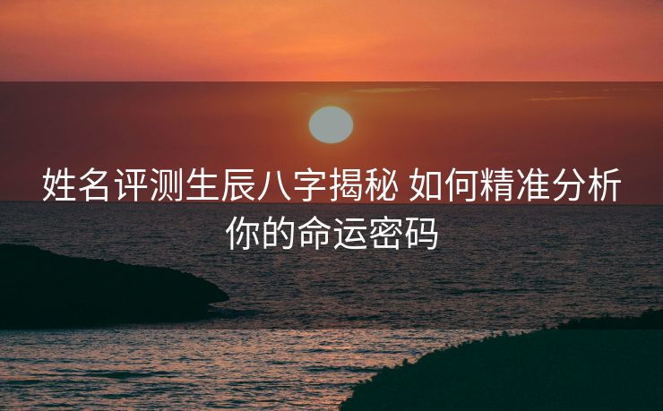姓名评测生辰八字揭秘 如何精准分析你的命运密码