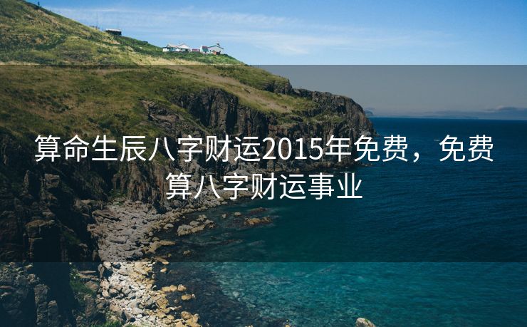 算命生辰八字财运2015年免费，免费算八字财运事业