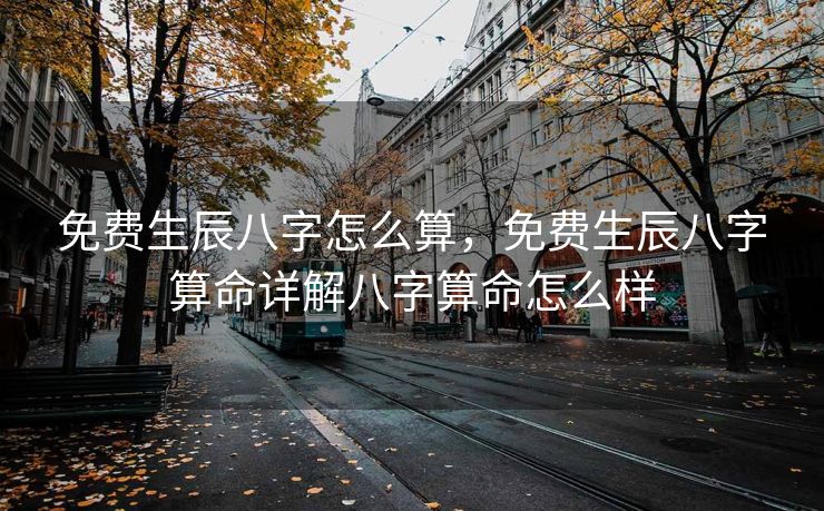 免费生辰八字怎么算，免费生辰八字算命详解八字算命怎么样