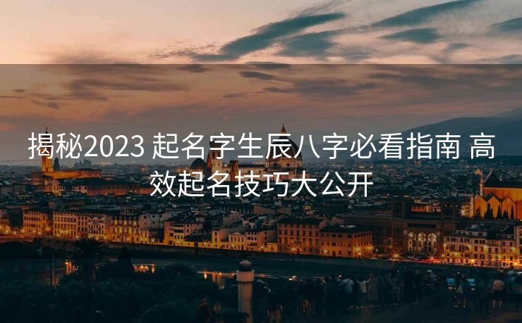 揭秘2023 起名字生辰八字必看指南 高效起名技巧大公开