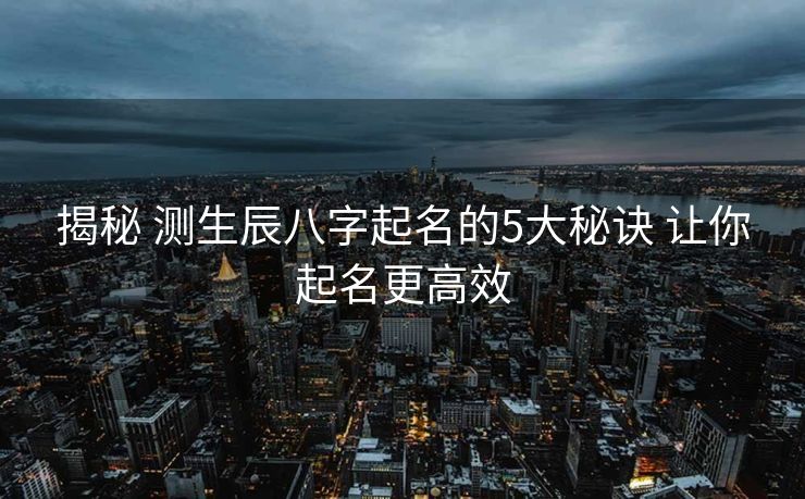 揭秘 测生辰八字起名的5大秘诀 让你起名更高效