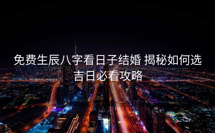 免费生辰八字看日子结婚 揭秘如何选吉日必看攻略