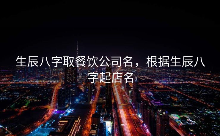 生辰八字取餐饮公司名，根据生辰八字起店名