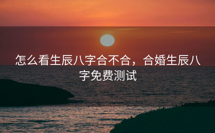 怎么看生辰八字合不合，合婚生辰八字免费测试