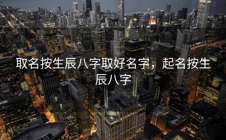 取名按生辰八字取好名字，起名按生辰八字