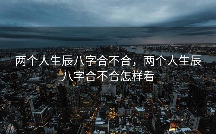 两个人生辰八字合不合，两个人生辰八字合不合怎样看