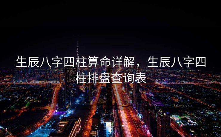 生辰八字四柱算命详解，生辰八字四柱排盘查询表