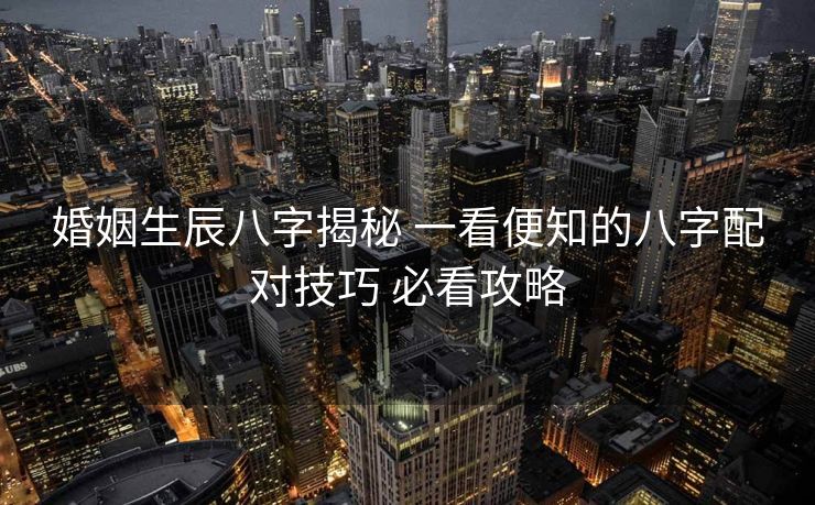 婚姻生辰八字揭秘 一看便知的八字配对技巧 必看攻略