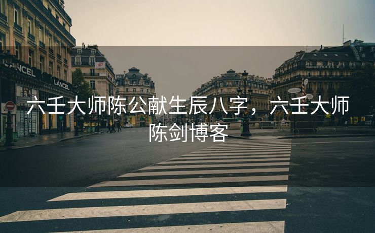 六壬大师陈公献生辰八字，六壬大师陈剑博客