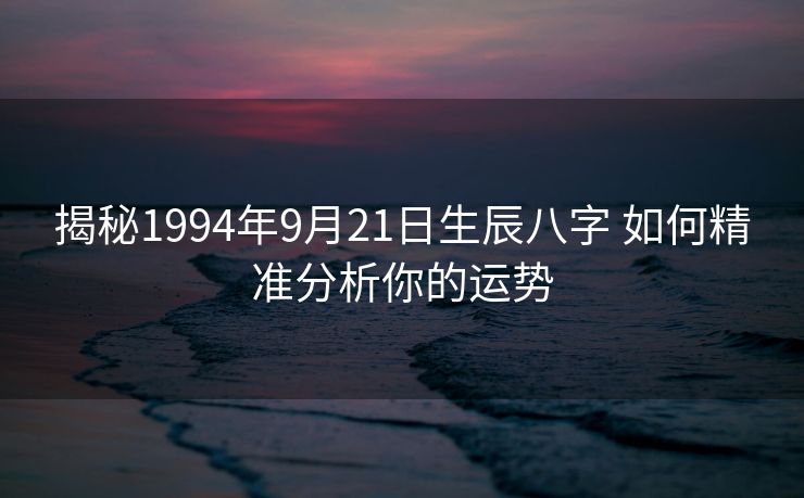 揭秘1994年9月21日生辰八字 如何精准分析你的运势 揭秘1994年9月21日生辰八字 如何精准分析你的运势