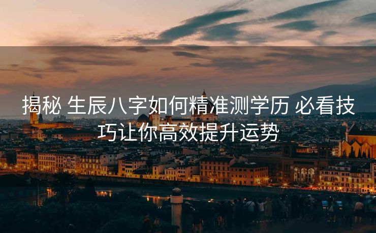揭秘 生辰八字如何精准测学历 必看技巧让你高效提升运势