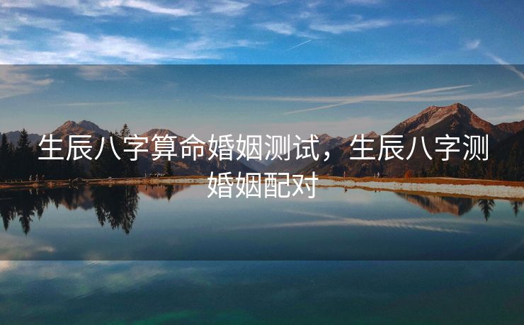 生辰八字算命婚姻测试，生辰八字测婚姻配对
